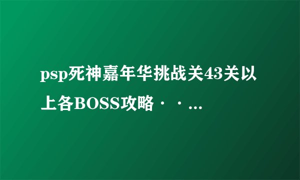 psp死神嘉年华挑战关43关以上各BOSS攻略·········
