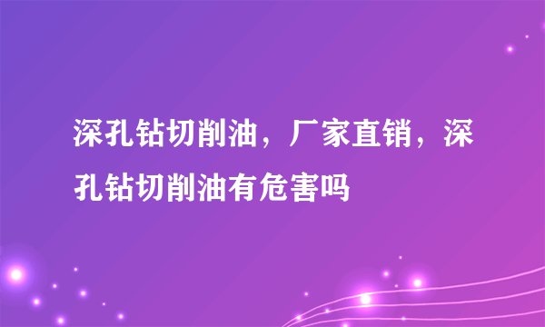 深孔钻切削油，厂家直销，深孔钻切削油有危害吗