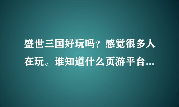 盛世三国好玩吗？感觉很多人在玩。谁知道什么页游平台快开新服了？求推荐