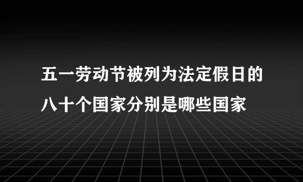 五一劳动节被列为法定假日的八十个国家分别是哪些国家
