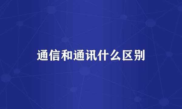 通信和通讯什么区别
