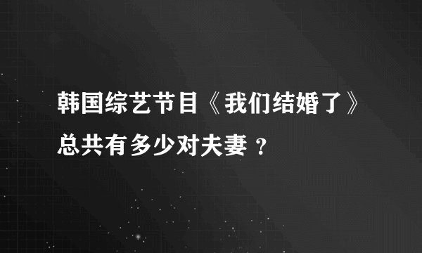 韩国综艺节目《我们结婚了》总共有多少对夫妻 ？