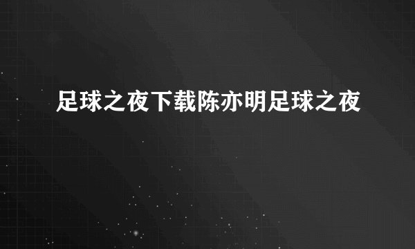 足球之夜下载陈亦明足球之夜