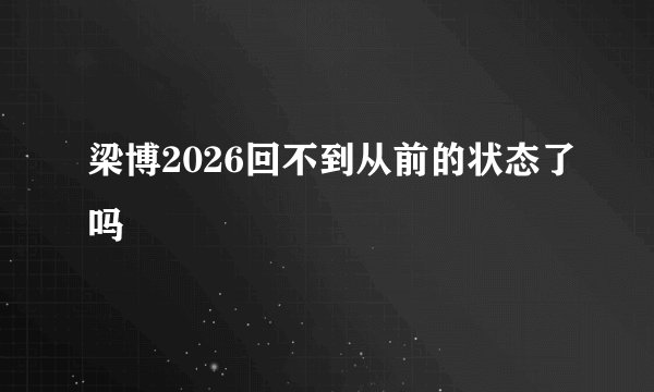 梁博2026回不到从前的状态了吗
