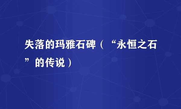 失落的玛雅石碑（“永恒之石”的传说）