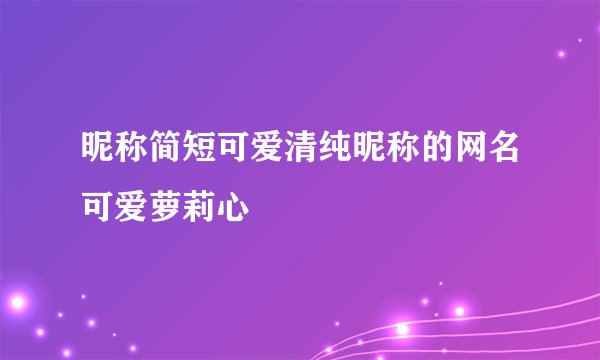 昵称简短可爱清纯昵称的网名可爱萝莉心
