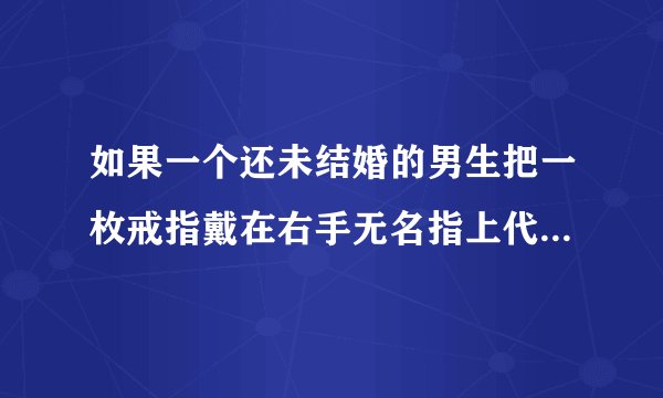如果一个还未结婚的男生把一枚戒指戴在右手无名指上代表了什么呢，请详细的说明一下，如果不知道或者不清