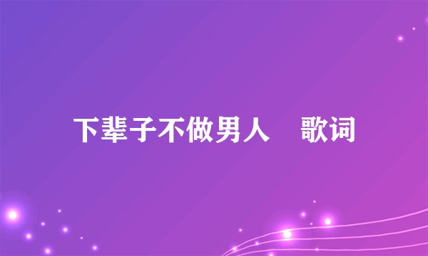下辈子不做男人 歌词