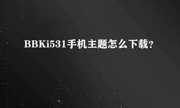 BBKi531手机主题怎么下载？