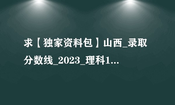 求【独家资料包】山西_录取分数线_2023_理科126网盘链接获取