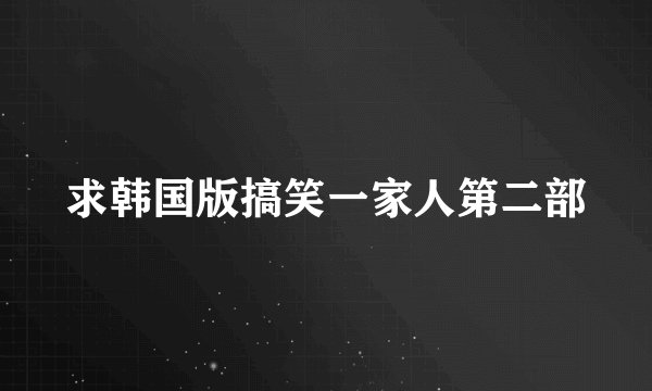 求韩国版搞笑一家人第二部