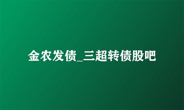 金农发债_三超转债股吧