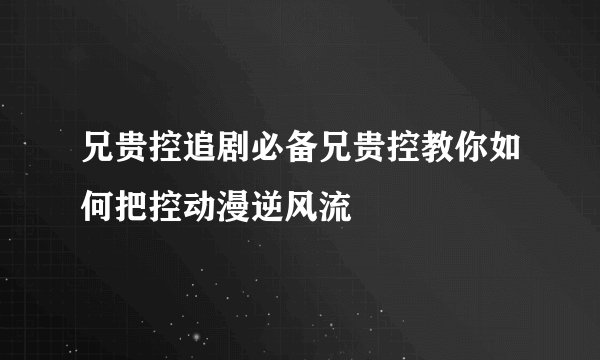 兄贵控追剧必备兄贵控教你如何把控动漫逆风流
