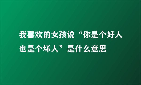 我喜欢的女孩说“你是个好人也是个坏人”是什么意思