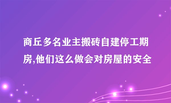 商丘多名业主搬砖自建停工期房,他们这么做会对房屋的安全
