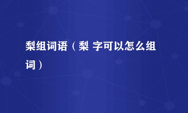 梨组词语（梨 字可以怎么组词）