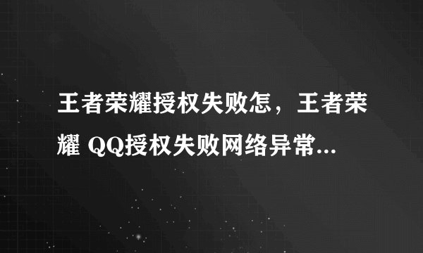 王者荣耀授权失败怎,王者荣耀 QQ授权失败网络异常 WiFi满格这是怎么回事微信也