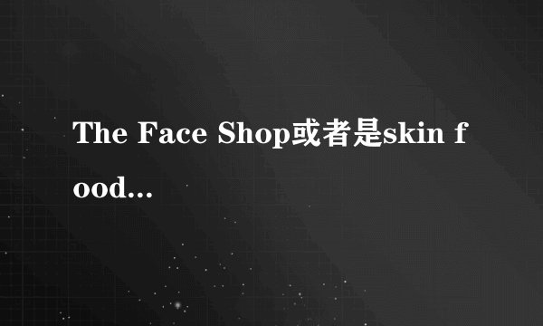 The Face Shop或者是skin food这两家的美白产品怎么样?