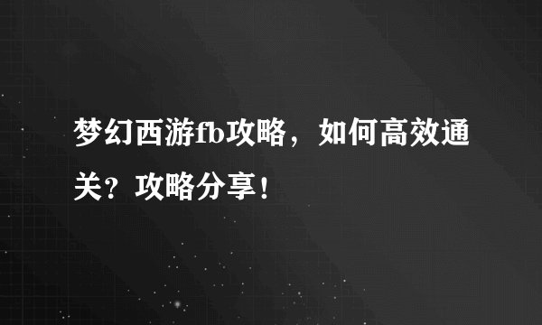 梦幻西游fb攻略，如何高效通关？攻略分享！