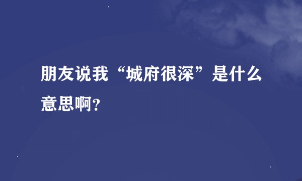 朋友说我“城府很深”是什么意思啊？