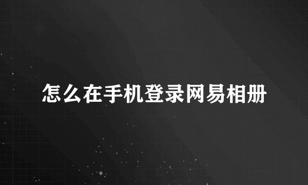 怎么在手机登录网易相册