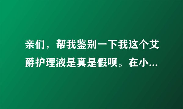 亲们，帮我鉴别一下我这个艾爵护理液是真是假呗。在小店买的。总感觉不对劲。谢啦。在线等！！！