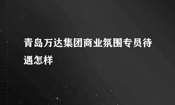 青岛万达集团商业氛围专员待遇怎样