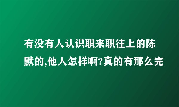 有没有人认识职来职往上的陈默的,他人怎样啊?真的有那么完