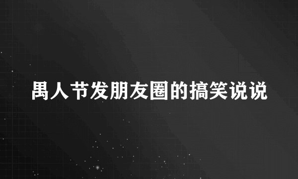 禺人节发朋友圈的搞笑说说