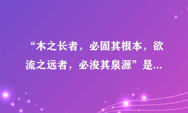 “木之长者，必固其根本，欲流之远者，必浚其泉源”是什么意思？