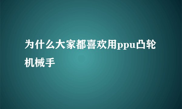 为什么大家都喜欢用ppu凸轮机械手