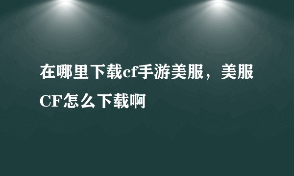 在哪里下载cf手游美服,美服CF怎么下载啊