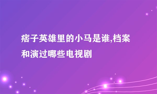 痞子英雄里的小马是谁,档案和演过哪些电视剧