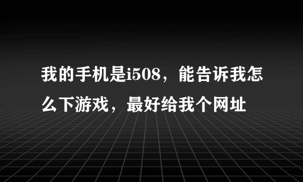 我的手机是i508，能告诉我怎么下游戏，最好给我个网址