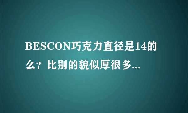 BESCON巧克力直径是14的么？比别的貌似厚很多啊！我前几天买
