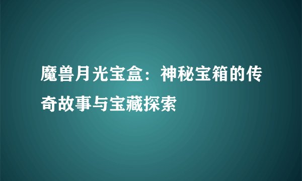 魔兽月光宝盒：神秘宝箱的传奇故事与宝藏探索