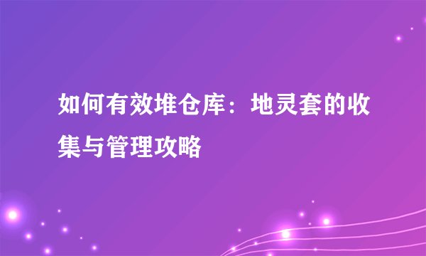如何有效堆仓库：地灵套的收集与管理攻略