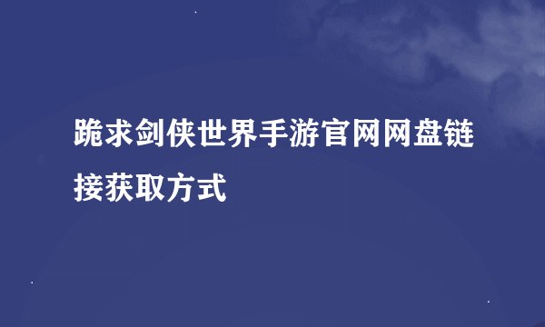 跪求剑侠世界手游官网网盘链接获取方式