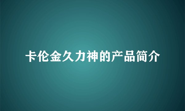 卡伦金久力神的产品简介