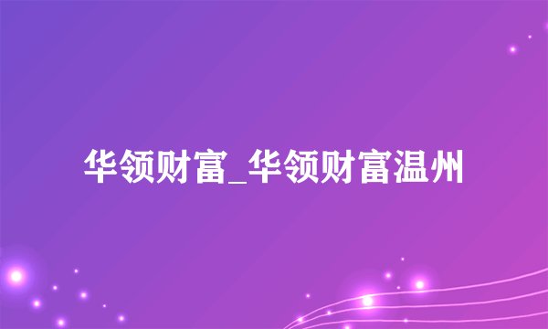 华领财富_华领财富温州
