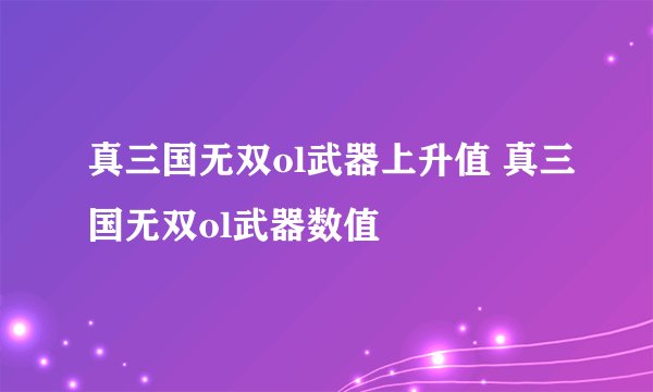 真三国无双ol武器上升值 真三国无双ol武器数值