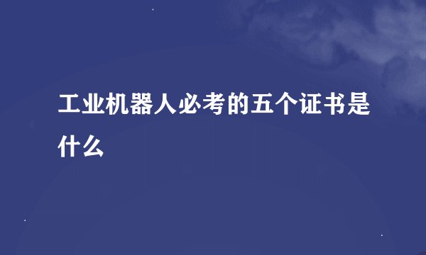 工业机器人必考的五个证书是什么