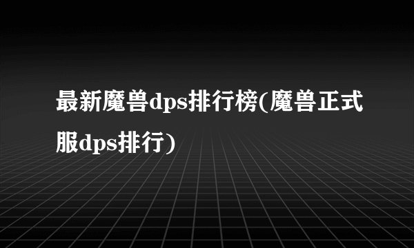 最新魔兽dps排行榜(魔兽正式服dps排行)