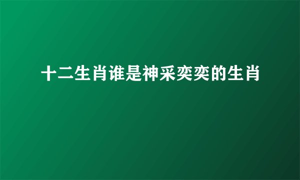 十二生肖谁是神采奕奕的生肖