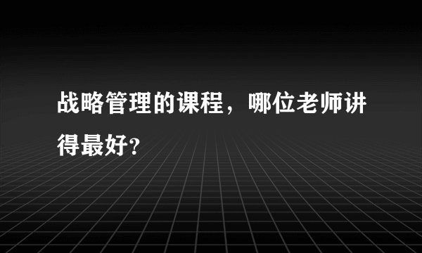 战略管理的课程，哪位老师讲得最好？