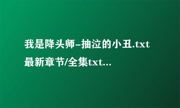 我是降头师-抽泣的小丑.txt最新章节/全集txt免费下载