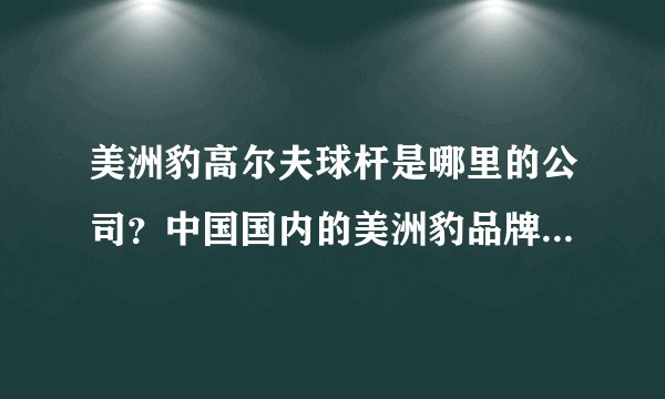 美洲豹高尔夫球杆是哪里的公司？中国国内的美洲豹品牌杆真的多还是假的多？
