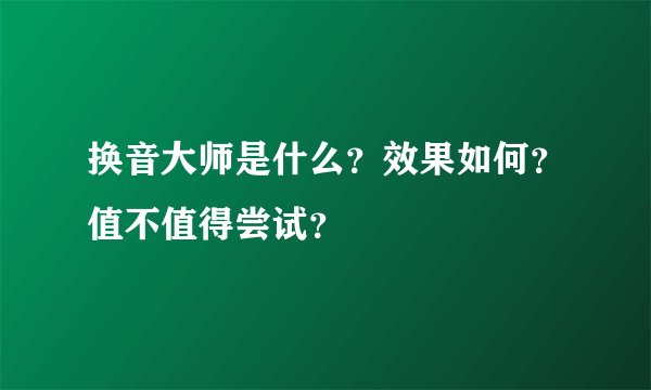 换音大师是什么?效果如何?值不值得尝试?