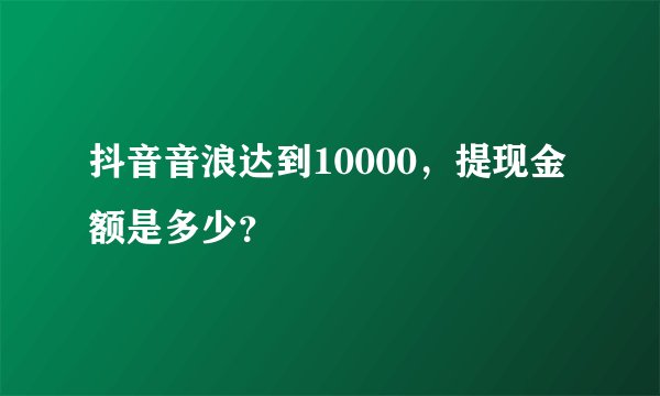 抖音音浪达到10000，提现金额是多少？