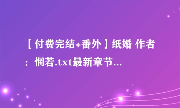 【付费完结+番外】纸婚 作者：惘若.txt最新章节/全集txt免费下载